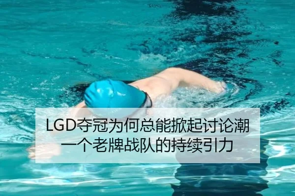 LGD夺冠为何总能掀起讨论潮 一个老牌战队的持续引力